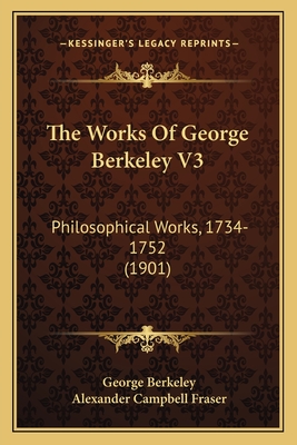 The Works of George Berkeley V3: Philosophical Works, 1734-1752 (1901) - Berkeley, George, and Fraser, Alexander Campbell (Editor)