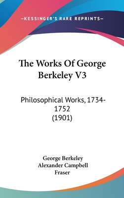 The Works Of George Berkeley V3: Philosophical Works, 1734-1752 (1901) - Berkeley, George, and Fraser, Alexander Campbell (Editor)