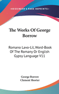 The Works Of George Borrow: Romano Lavo-Lil, Word-Book Of The Romany Or English Gypsy Language V11