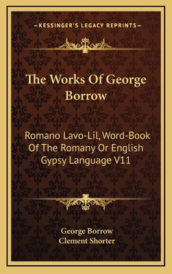 The Works of George Borrow: Romano LaVO-Lil, Word-Book of the Romany or English Gypsy Language V11 - Borrow, George, and Shorter, Clement (Editor)