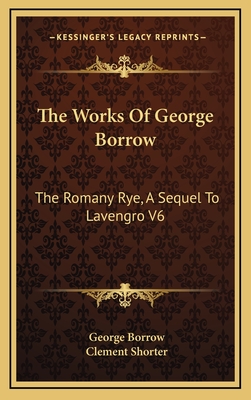 The Works of George Borrow: The Romany Rye, a Sequel to Lavengro V6 - Borrow, George, and Shorter, Clement (Editor)