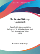 The Works Of George Cruikshank: Classified And Arranged With References To Reid's Catalogue And Their Approximate Values (1903)