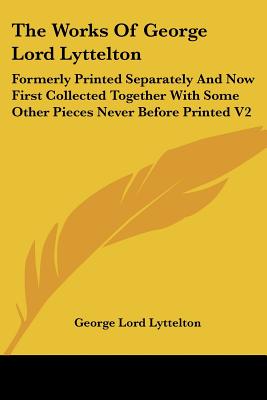 The Works Of George Lord Lyttelton: Formerly Printed Separately And Now First Collected Together With Some Other Pieces Never Before Printed V2 - Lyttelton, George Lord