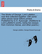 The Works of George, Lord Lyttelton, ... now first collected together: with some other pieces never before printed. Published by G. E. Ayscough. (Additions to Lord Lyttelton's works, being two essays from Common Sense, and other poems.)