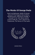 The Works Of George Peele: David And Bethsabe. Battle Of Alcazar. Device Of The Pageant Borne Before Woolstone Dixi. Descensus Astr. A Farewell To Sir John Norris And Sir Francis Drake, &c., And A Tale Of Troy. Polyhymnia. The Honour Of The Garter