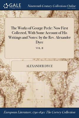 The Works of George Peele: Now First Collected, With Some Account of His Writings and Notes: by the Rev. Alexander Dyce; VOL. II - Dyce, Alexander