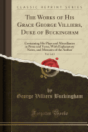 The Works of His Grace George Villiers, Duke of Buckingham, Vol. 1 of 2: Containing His Plays and Miscellanies in Prose and Verse, with Explanatory Notes, and Memoirs of the Author (Classic Reprint)