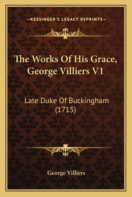 The Works of His Grace, George Villiers V1: Late Duke of Buckingham (1715) - Villiers, George