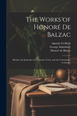 The Works of Honore de Balzac: Beatrix, the Jealousies of a Country Town, and the Commission in Lunacy - McSpadden, Joseph Walker, and Saintsbury, George, and de Balzac, Honor?