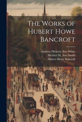 The Works of Hubert Howe Bancroft - Bancroft, Hubert Howe, and White, Andrew Dickson, and Smith, Herbert H 1851-1919 Fmo