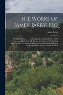 The Works Of James Barry, Esq: Historical Painter ... Containing, His Correspondence From France And Italy With Mr. Burke--his Lectures On Painting Delivered At The Royal-academy--observations On Different Works Of Art In Italy And France--critical