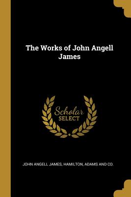 The Works of John Angell James - James, John Angell, and Hamilton Adams & Co (Creator)