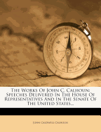 The Works of John C. Calhoun: Speeches ... Delivered in the House of Representatives and in the Senate of the United States