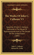 The Works of John C. Calhoun V3: Speeches of John C. Calhoun, Delivered in the House of Representatives and in the Senate of the United States (1883)