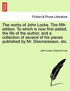 The Works of John Locke ... the Fifth Edition. to Which Is Now First Added, the Life of the Author; And a Collection of Several of His Pieces Published by Mr. Desmaizeaux, Etc.