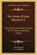 The Works of John Marston V2: With Notes, and Some Account of His Life and Writings (1856)