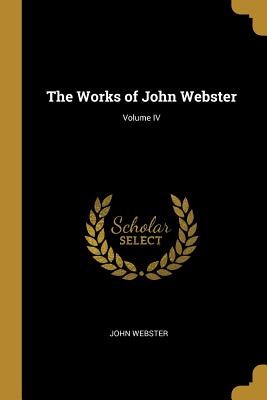 The Works of John Webster; Volume IV - Webster, John