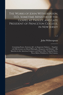 The Works of John Witherspoon, D.D., Sometime Minister of the Gospel at Paisley, and Late President of Princeton College, in New Jersey: Containing Essays, Sermons, &c. on Important Subjects ... Together With His Lectures on Moral Philosophy, ...; v.1