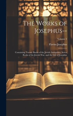 The Works of Josephus--: Containing Twenty Books of the Jewish Antiquities, Seven Books of the Jewish War, and the Life of Josephus; Volume 2 - Josephus, Flavius