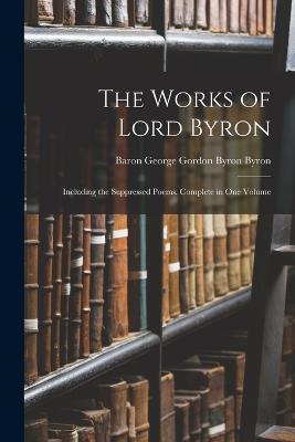 The Works of Lord Byron: Including the Suppressed Poems. Complete in One Volume - Byron, Baron George Gordon Byron