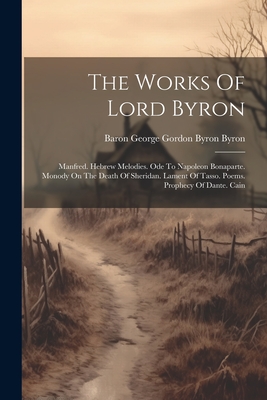 The Works Of Lord Byron: Manfred. Hebrew Melodies. Ode To Napoleon Bonaparte. Monody On The Death Of Sheridan. Lament Of Tasso. Poems. Prophecy Of Dante. Cain - Baron George Gordon Byron Byron (Creator)