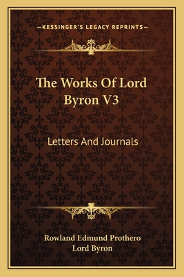 The Works of Lord Byron V3: Letters and Journals - Byron, George Gordon, Lord, and Prothero, Rowland Edmund, Baron (Editor)