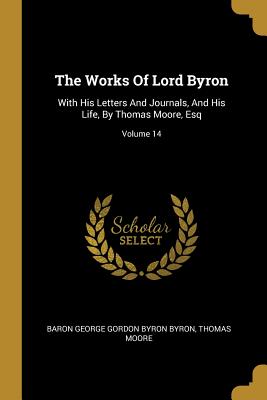 The Works Of Lord Byron: With His Letters And Journals, And His Life, By Thomas Moore, Esq; Volume 14 - Baron George Gordon Byron Byron (Creator), and Moore, Thomas, MRCP