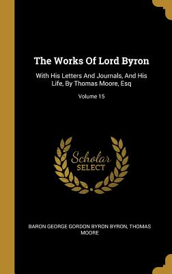 The Works Of Lord Byron: With His Letters And Journals, And His Life, By Thomas Moore, Esq; Volume 15 - Baron George Gordon Byron Byron (Creator), and Moore, Thomas, MRCP