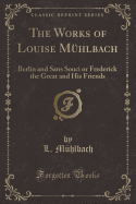 The Works of Louise Muhlbach: Berlin and Sans Souci or Frederick the Great and His Friends (Classic Reprint)