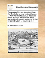 The Works of Lucian, Translated From the Greek, by Several Eminent Hands. ... With the Life of Lucian, a Discourse on his Writings, and a Character of Some of the Present Translators. Written by John Dryden, ... of 4; Volume 3
