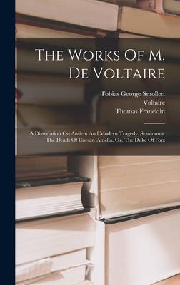 The Works Of M. De Voltaire: A Dissertation On Antient And Modern Tragedy. Semiramis. The Death Of Caesar. Amelia, Or, The Duke Of Foix - Voltaire (Creator), and Tobias George Smollett (Creator), and Francklin, Thomas