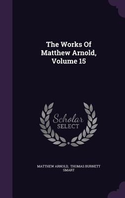 The Works Of Matthew Arnold, Volume 15 - Arnold, Matthew, and Thomas Burnett Smart (Creator)