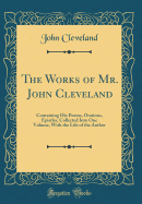 The Works of Mr. John Cleveland: Containing His Poems, Orations, Epistles, Collected Into One Volume, with the Life of the Author (Classic Reprint)