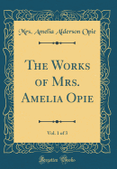 The Works of Mrs. Amelia Opie, Vol. 1 of 3 (Classic Reprint)