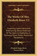 The Works Of Mrs. Elizabeth Rowe V2: Containing Letters Moral And Entertaining; Devout Exercises Of The Heart, In Meditation, In Soliloquy, Prayer, Praise; Poems And Translations