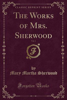 The Works of Mrs. Sherwood, Vol. 1 (Classic Reprint) - Sherwood, Mary Martha