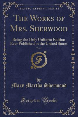 The Works of Mrs. Sherwood, Vol. 2: Being the Only Uniform Edition Ever Published in the United States (Classic Reprint) - Sherwood, Mary Martha