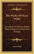 The Works of Oscar Wilde: Including the Poems, Novels, Plays, Essays, Fairy Tales and Dialogs