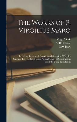 The Works of P. Virgilius Maro: Including the Aeneid, Bucolics and Georgics: With the Original Text Reduced to the Natural Order of Construction and Interlinear Translation - Hart, Levi, and Virgil, Virgil, and Osborn, V R