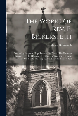 The Works Of Rev. E. Bickersteth: Containing Scripture Help, Treatise On Prayer, The Christian Hearer, The Chief Concerns Of Man For Time And Eternity, Treatise On The Lord's Supper, And The Christian Student - Bickersteth, Edward