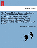 The Works of Robert Burns; Containing His Life; By John Lockhart, Poetry and Correspondence of Dr. Currie's Edition; Biographical Sketches, Gilbert Burns, Professor Stewart; Essay on Scottish Poetry, Including the Poetry of Burns, by Dr. Currie.