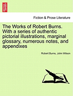 The Works of Robert Burns. with a Series of Authentic Pictorial Illustrations, Marginal Glossary, Numerous Notes, and Appendixes