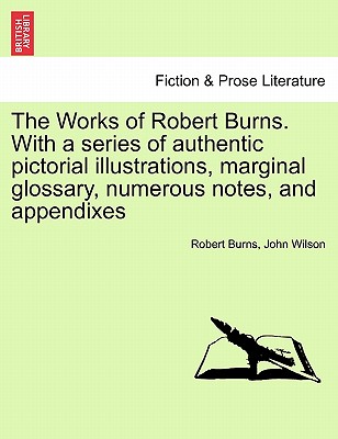 The Works of Robert Burns. with a Series of Authentic Pictorial Illustrations, Marginal Glossary, Numerous Notes, and Appendixes - Burns, Robert, and Wilson, John