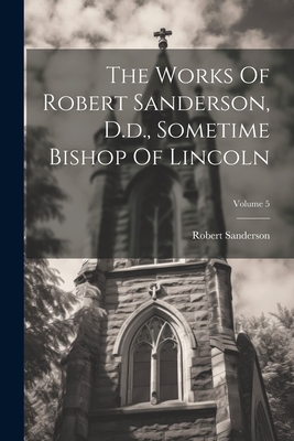 The Works Of Robert Sanderson, D.d., Sometime Bishop Of Lincoln; Volume 5 - Sanderson, Robert