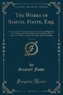 The Works of Samuel Foote, Esq., Vol. 2 of 2: Containing the Commissary, the Lame Lover, the Bankrupt, the Cozeners, the Maid of Bath, the Devil Upon Two Sticks, the Nabob, a Trip to the Calais, and the Capuchin (Classic Reprint)