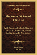 The Works Of Samuel Foote V2: With Remarks On Each Play, And An Essay On The Life, Genius And Writings Of The Author (1830)