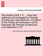 The Works of Sir J. F. Now First Collected and Arranged by Thomas (Fortescue) Lord Clermont. (a History of the Family of Fortescue in All Its Branches. by Thomas (Fortescue) Lord Clermont.) L.P. Vol. I. - Scholar's Choice Edition