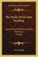 The Works Of Sir John Suckling: Containing His Poems, Letters, And Plays (1766)
