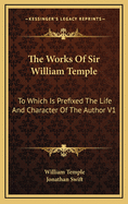 The Works of Sir William Temple: To Which Is Prefixed the Life and Character of the Author V1
