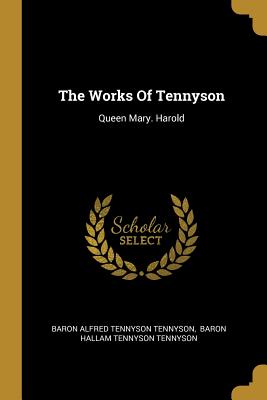 The Works Of Tennyson: Queen Mary. Harold - Baron Alfred Tennyson Tennyson (Creator), and Baron Hallam Tennyson Tennyson (Creator)